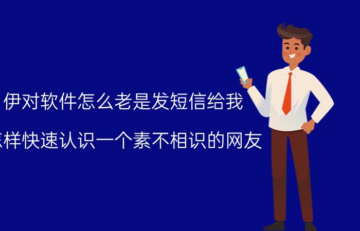 伊对软件怎么老是发短信给我 怎样快速认识一个素不相识的网友？